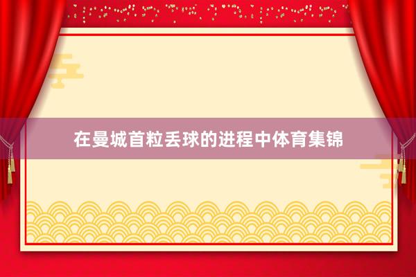 在曼城首粒丢球的进程中体育集锦
