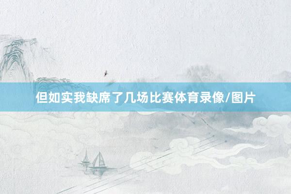 但如实我缺席了几场比赛体育录像/图片