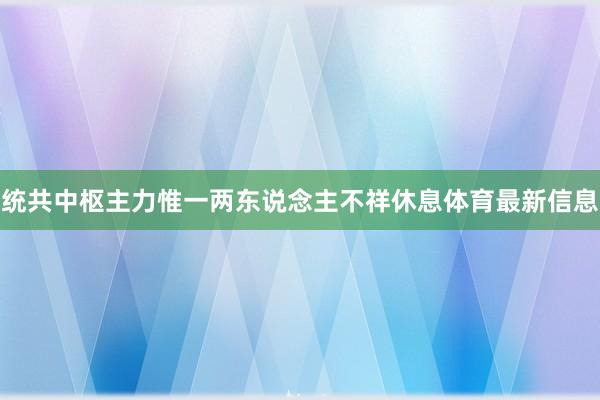 统共中枢主力惟一两东说念主不祥休息体育最新信息