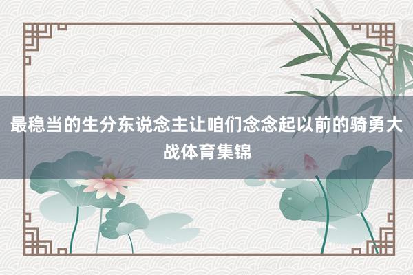 最稳当的生分东说念主让咱们念念起以前的骑勇大战体育集锦