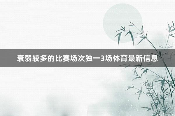 衰弱较多的比赛场次独一3场体育最新信息