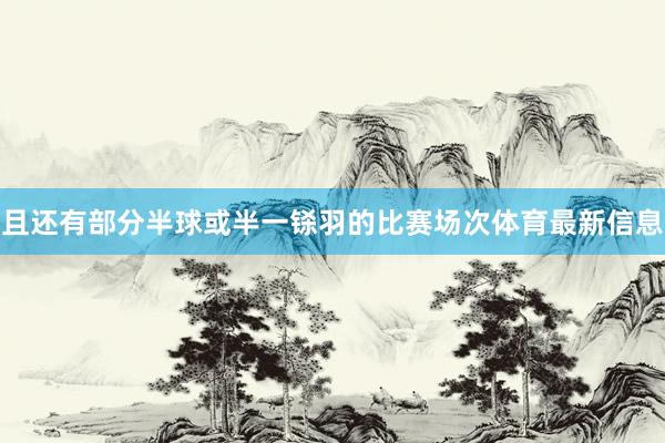 且还有部分半球或半一铩羽的比赛场次体育最新信息
