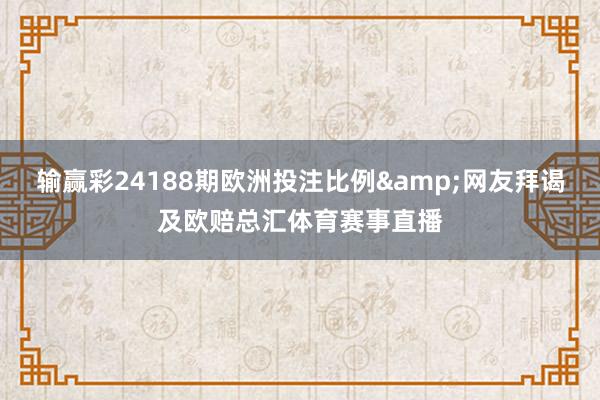 输赢彩24188期欧洲投注比例&网友拜谒及欧赔总汇体育赛事直播