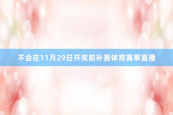 不会在11月29日开奖前补赛体育赛事直播