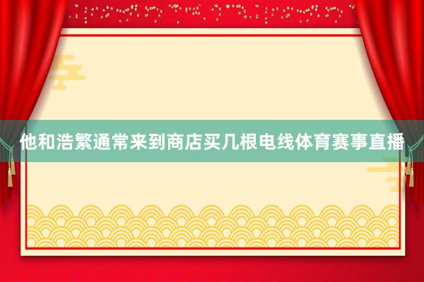 他和浩繁通常来到商店买几根电线体育赛事直播