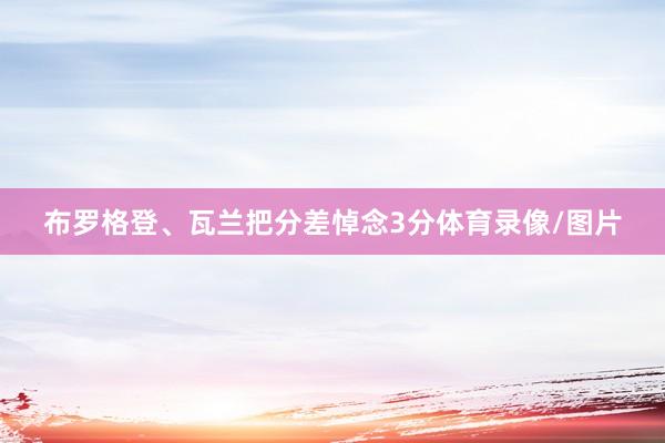 布罗格登、瓦兰把分差悼念3分体育录像/图片