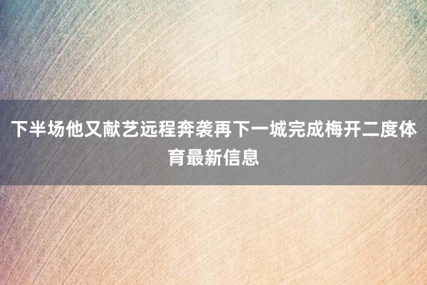 下半场他又献艺远程奔袭再下一城完成梅开二度体育最新信息