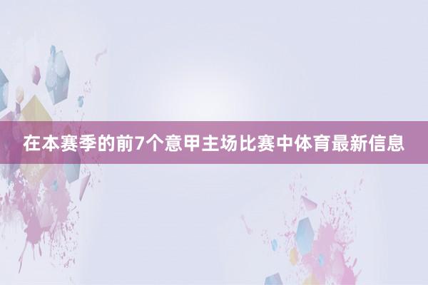 在本赛季的前7个意甲主场比赛中体育最新信息