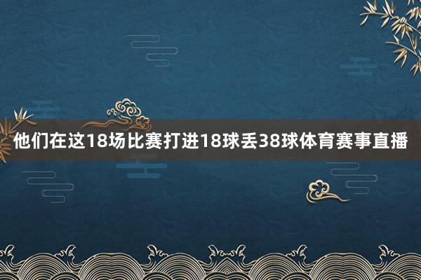 他们在这18场比赛打进18球丢38球体育赛事直播