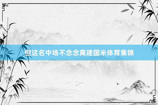 但这名中场不念念离建国米体育集锦