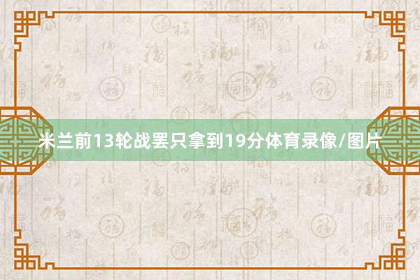 米兰前13轮战罢只拿到19分体育录像/图片