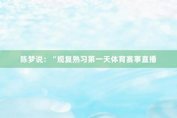 陈梦说：“规复熟习第一天体育赛事直播