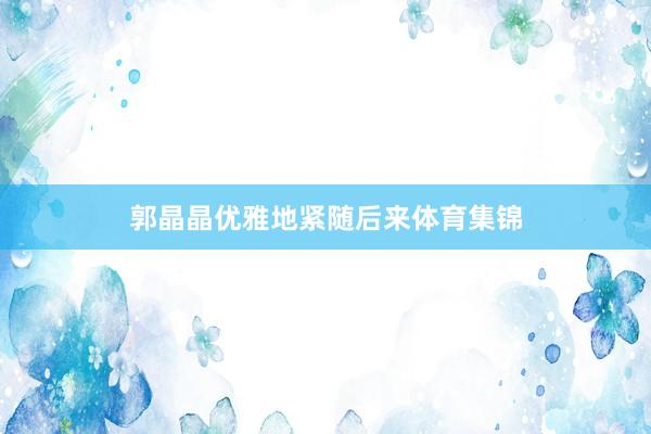 郭晶晶优雅地紧随后来体育集锦