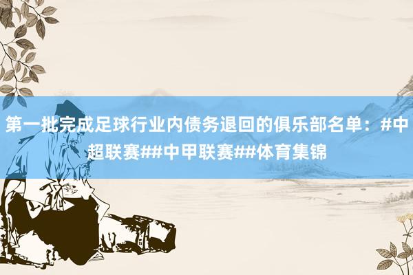 第一批完成足球行业内债务退回的俱乐部名单：#中超联赛##中甲联赛##体育集锦