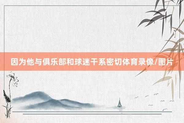 因为他与俱乐部和球迷干系密切体育录像/图片