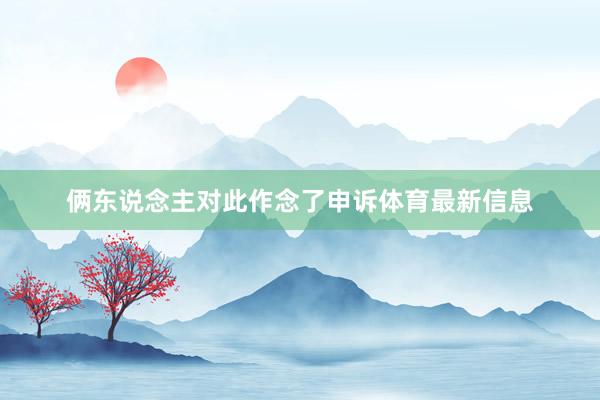 俩东说念主对此作念了申诉体育最新信息