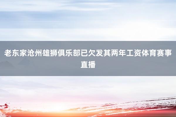 老东家沧州雄狮俱乐部已欠发其两年工资体育赛事直播