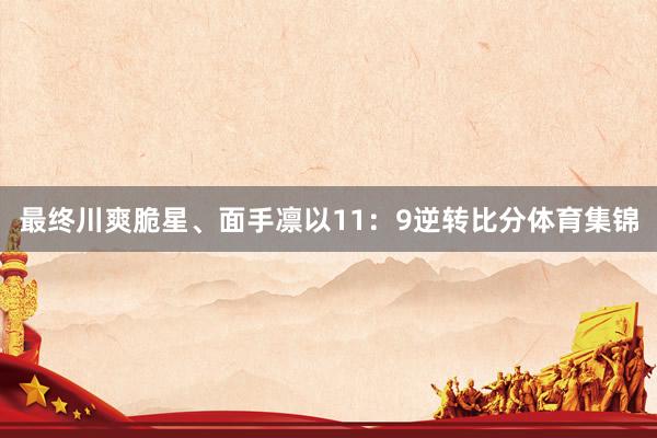 最终川爽脆星、面手凛以11：9逆转比分体育集锦