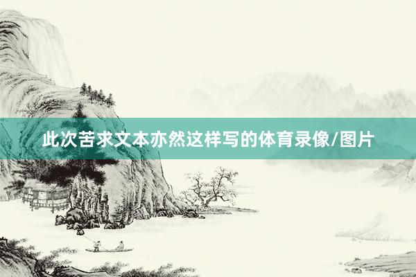 此次苦求文本亦然这样写的体育录像/图片