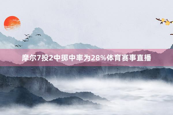 摩尔7投2中掷中率为28%体育赛事直播