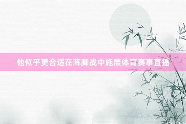 他似乎更合适在阵脚战中施展体育赛事直播