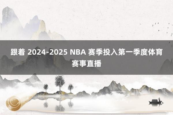 跟着 2024-2025 NBA 赛季投入第一季度体育赛事直播