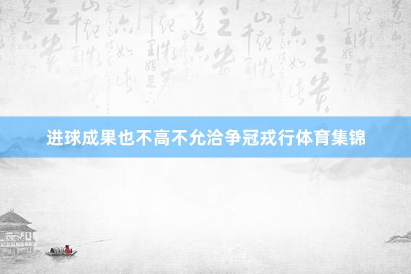 进球成果也不高不允洽争冠戎行体育集锦