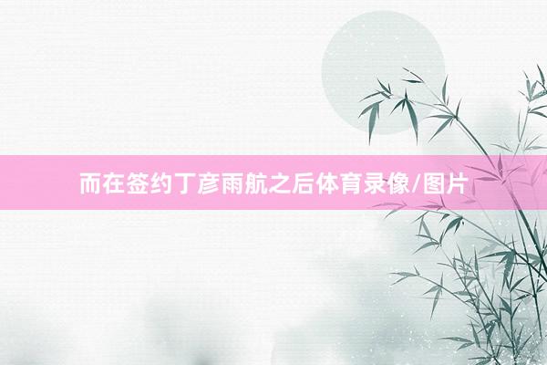 而在签约丁彦雨航之后体育录像/图片