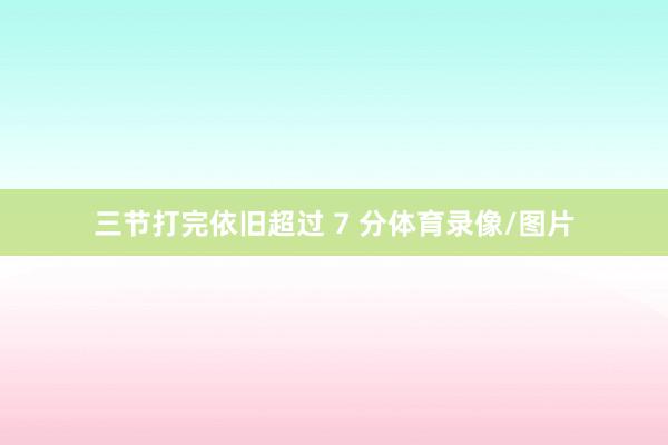 三节打完依旧超过 7 分体育录像/图片