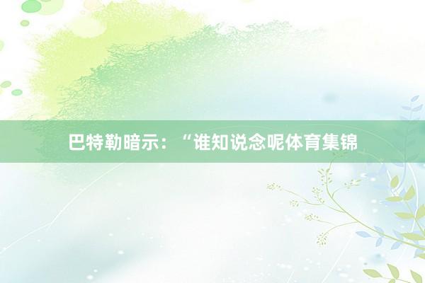 巴特勒暗示：“谁知说念呢体育集锦