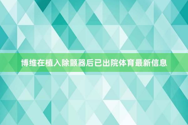 博维在植入除颤器后已出院体育最新信息
