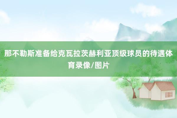 那不勒斯准备给克瓦拉茨赫利亚顶级球员的待遇体育录像/图片