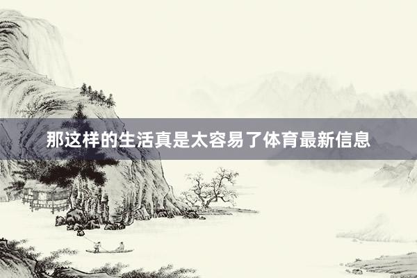 那这样的生活真是太容易了体育最新信息