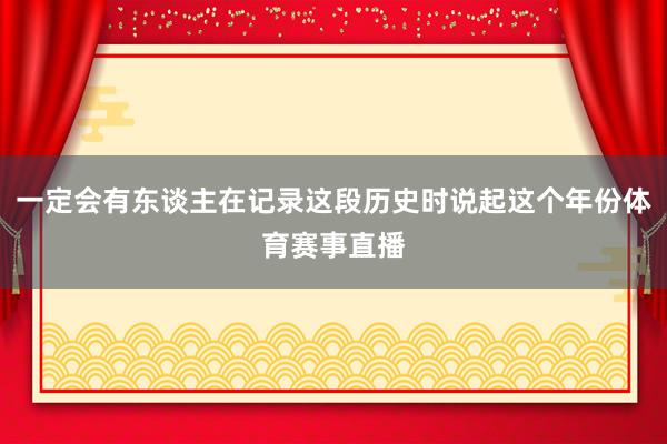 一定会有东谈主在记录这段历史时说起这个年份体育赛事直播