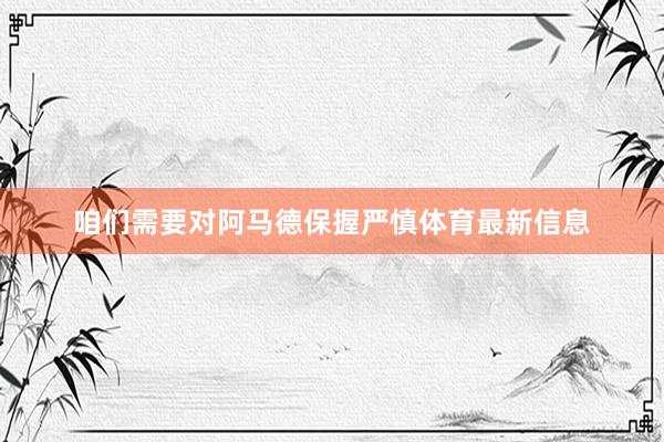 咱们需要对阿马德保握严慎体育最新信息