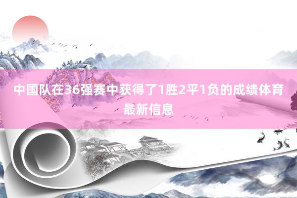 中国队在36强赛中获得了1胜2平1负的成绩体育最新信息