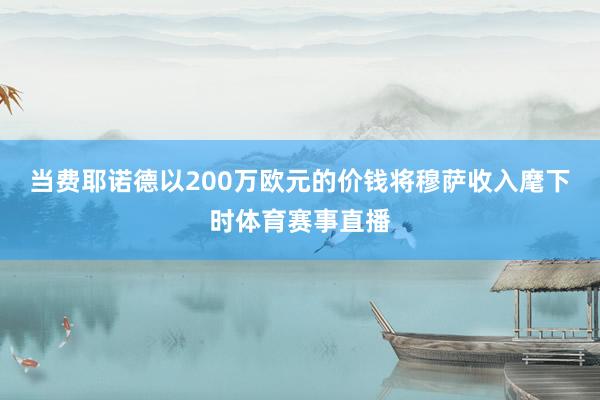 当费耶诺德以200万欧元的价钱将穆萨收入麾下时体育赛事直播