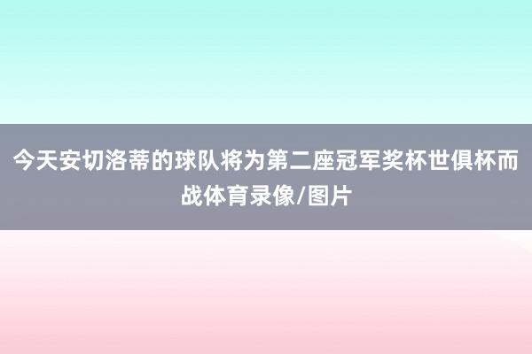 今天安切洛蒂的球队将为第二座冠军奖杯世俱杯而战体育录像/图片