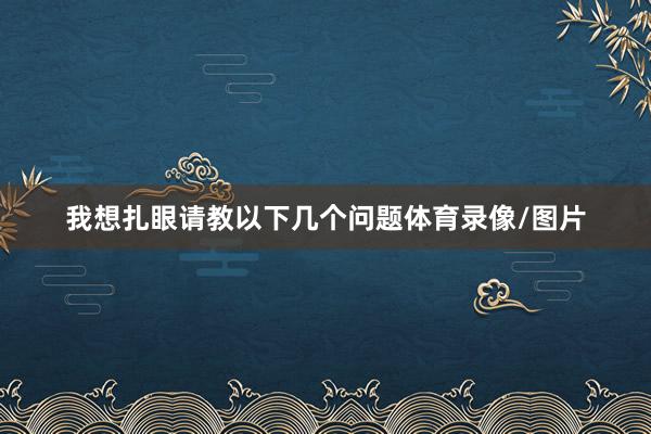 我想扎眼请教以下几个问题体育录像/图片