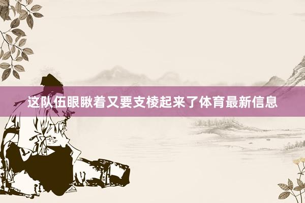 这队伍眼瞅着又要支棱起来了体育最新信息