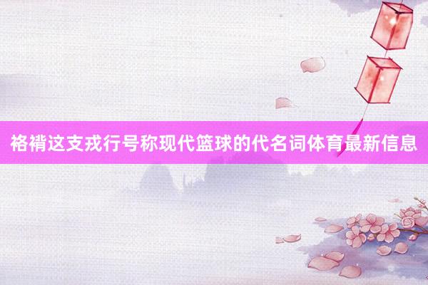 袼褙这支戎行号称现代篮球的代名词体育最新信息