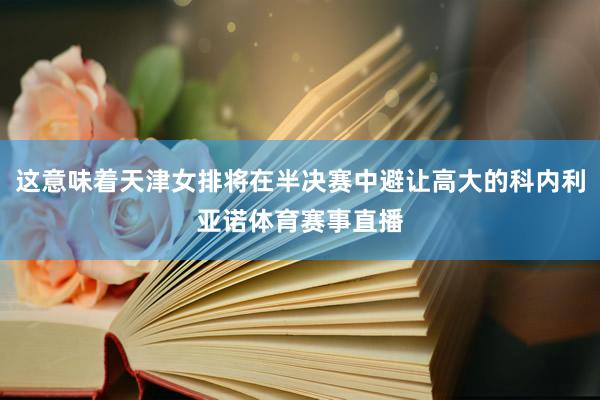 这意味着天津女排将在半决赛中避让高大的科内利亚诺体育赛事直播