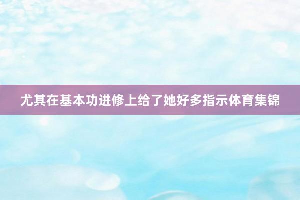尤其在基本功进修上给了她好多指示体育集锦