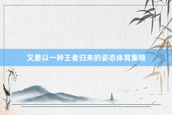 又要以一种王者归来的姿态体育集锦