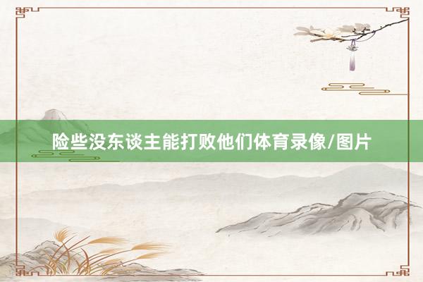 险些没东谈主能打败他们体育录像/图片