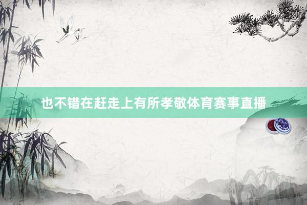 也不错在赶走上有所孝敬体育赛事直播