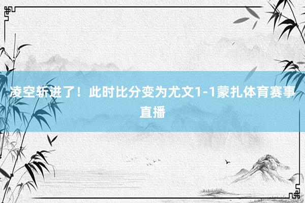凌空斩进了！此时比分变为尤文1-1蒙扎体育赛事直播