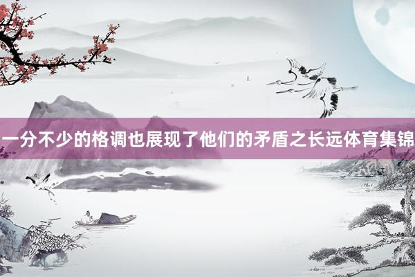 一分不少的格调也展现了他们的矛盾之长远体育集锦