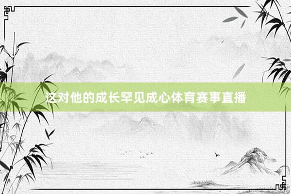 这对他的成长罕见成心体育赛事直播