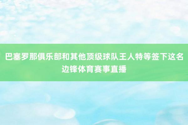 巴塞罗那俱乐部和其他顶级球队王人特等签下这名边锋体育赛事直播